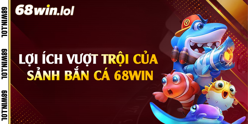 Lợi ích vượt trội của sảnh bắn cá 68Win