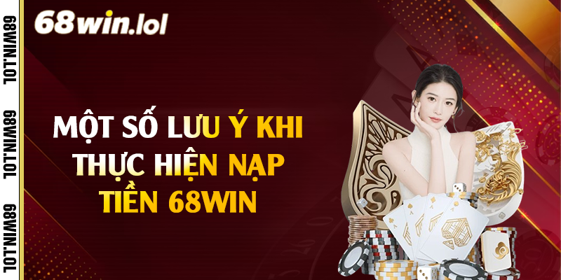 Một số lưu ý khi thực hiện nạp tiền 68Win